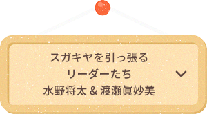 スガキヤを引っ張るリーダーたち
                            水野将太 & 渡瀬眞妙美